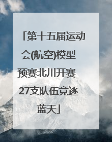 第十五届运动会(航空)模型预赛北川开赛 27支队伍竞逐蓝天