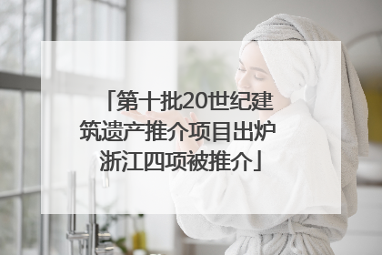 第十批20世纪建筑遗产推介项目出炉 浙江四项被推介