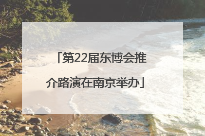 第22届东博会推介路演在南京举办