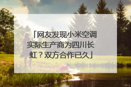 网友发现小米空调实际生产商为四川长虹？双方合作已久