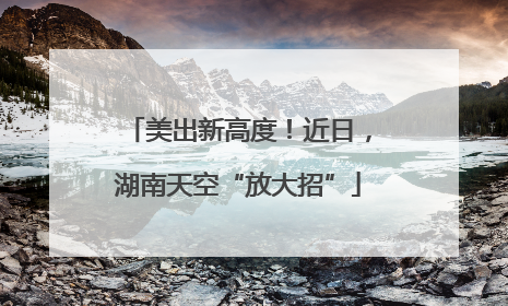 美出新高度！近日，湖南天空“放大招”