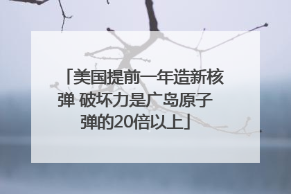 美国提前一年造新核弹 破坏力是广岛原子弹的20倍以上