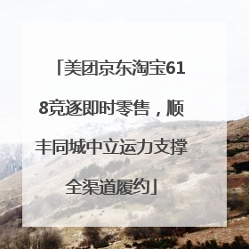 美团京东淘宝618竞逐即时零售，顺丰同城中立运力支撑全渠道履约