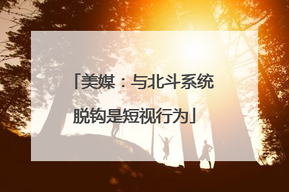 美媒：与北斗系统脱钩是短视行为
