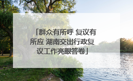 群众有所呼 复议有所应 湖南交出行政复议工作亮眼答卷