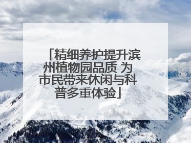 精细养护提升滨州植物园品质 为市民带来休闲与科普多重体验