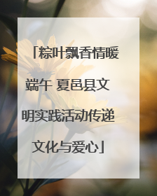 粽叶飘香情暖端午 夏邑县文明实践活动传递文化与爱心