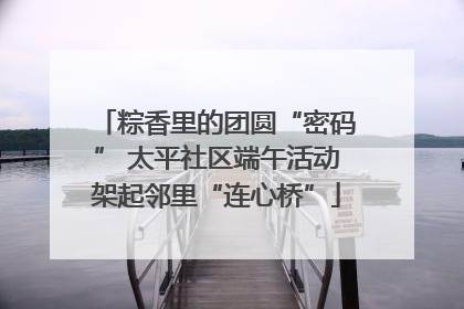粽香里的团圆“密码” 太平社区端午活动架起邻里“连心桥”