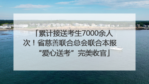 累计接送考生7000余人次！省慈善联合总会联合本报“爱心送考”完美收官