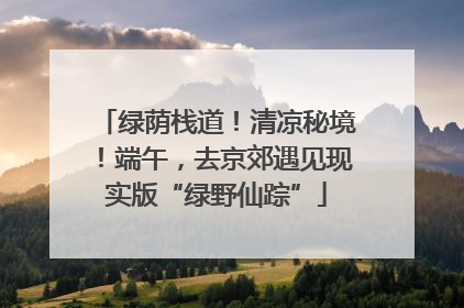 绿荫栈道！清凉秘境！端午，去京郊遇见现实版“绿野仙踪”