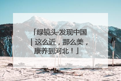 绿镜头·发现中国｜这么近，那么美，康养到河北！