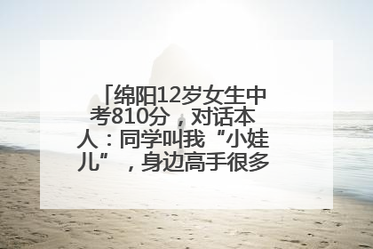 绵阳12岁女生中考810分，对话本人：同学叫我“小娃儿”，身边高手很多，我一直在追赶
