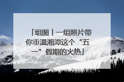 组图丨一组照片带你重温湘潭这个“五一”假期的火热