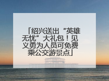 绍兴送出“英雄无忧”大礼包！见义勇为人员可免费乘公交游景点