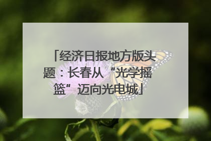 经济日报地方版头题：长春从“光学摇篮”迈向光电城