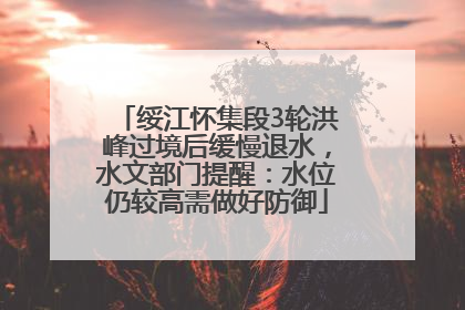 绥江怀集段3轮洪峰过境后缓慢退水，水文部门提醒：水位仍较高需做好防御