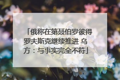 俄称在第聂伯罗彼得罗夫斯克继续推进 乌方：与事实完全不符