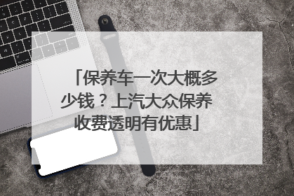 保养车一次大概多少钱？上汽大众保养收费透明有优惠