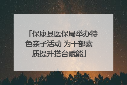 保康县医保局举办特色亲子活动 为干部素质提升搭台赋能