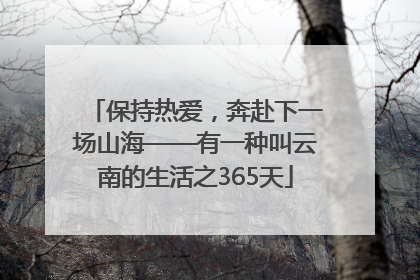 保持热爱，奔赴下一场山海——有一种叫云南的生活之365天