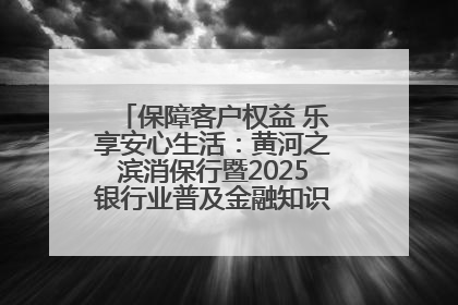 保障客户权益 乐享安心生活：黄河之滨消保行暨2025银行业普及金融知识万里行活动举办