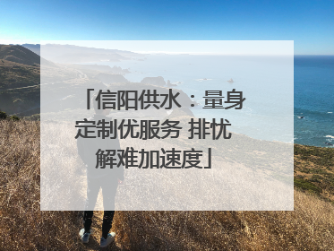 信阳供水：量身定制优服务 排忧解难加速度