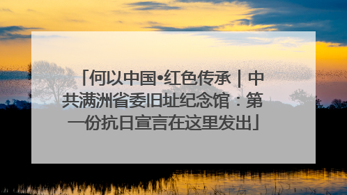 何以中国•红色传承｜中共满洲省委旧址纪念馆：第一份抗日宣言在这里发出
