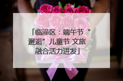 临潼区：端午节“邂逅”儿童节 文旅融合活力迸发