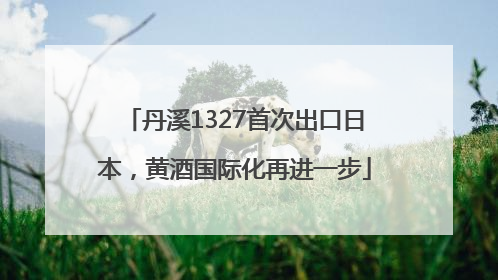 丹溪1327首次出口日本，黄酒国际化再进一步