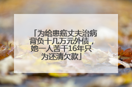为给患癌丈夫治病背负十几万元外债，她一人苦干16年只为还清欠款