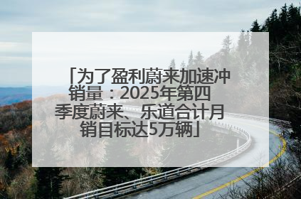 为了盈利蔚来加速冲销量:2025年第四季度蔚来、乐道合计月销目标达5万辆
