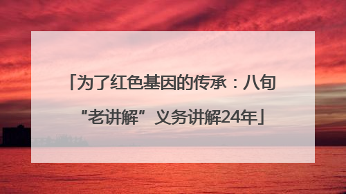 为了红色基因的传承：八旬“老讲解”义务讲解24年