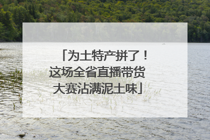 为土特产拼了！这场全省直播带货大赛沾满泥土味