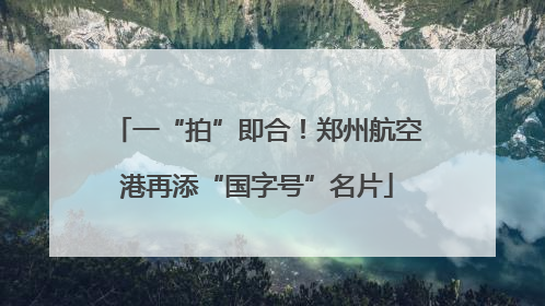 一“拍”即合！郑州航空港再添“国字号”名片