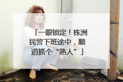 一眼锁定！株洲民警下班途中，顺道抓个“熟人”