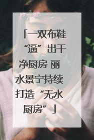 一双布鞋“逼”出干净厨房 丽水景宁持续打造“无水厨房”