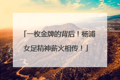 一枚金牌的背后！杨浦女足精神薪火相传！