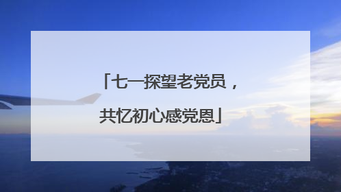 七一探望老党员，共忆初心感党恩