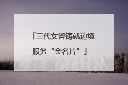 三代女警铸就边境服务“金名片”