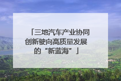 三地汽车产业协同创新驶向高质量发展的“新蓝海”