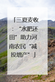三夏麦收：“水肥还田”助力河南农民“减投增产”
