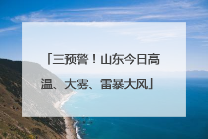 三预警！山东今日高温、大雾、雷暴大风