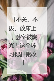 不关、不拔、放床上，卧室被烧光！这个坏习惯赶紧改