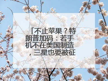 不止苹果？特朗普加码：若手机不在美国制造，三星也要被征25%关税！