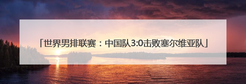 世界男排联赛：中国队3:0击败塞尔维亚队