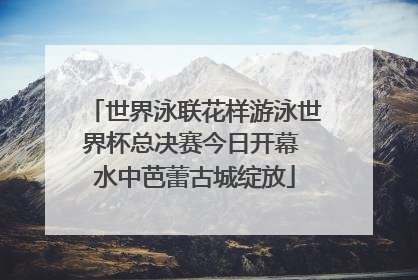 世界泳联花样游泳世界杯总决赛今日开幕 水中芭蕾古城绽放