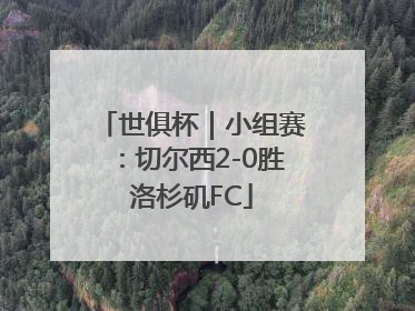 世俱杯｜小组赛：切尔西2-0胜洛杉矶FC