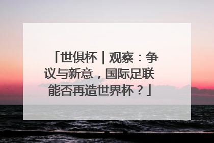 世俱杯｜观察：争议与新意，国际足联能否再造世界杯？