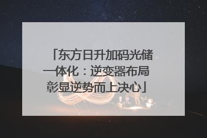 东方日升加码光储一体化：逆变器布局彰显逆势而上决心
