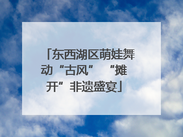 东西湖区萌娃舞动“古风” “摊开”非遗盛宴